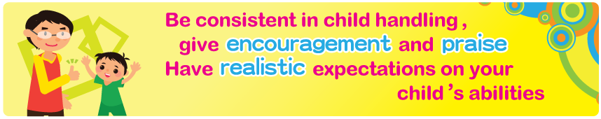 Be consistent in child handling, give encouragement and praise Have realistic expectations on your child's abilities Be consistent in child handling, give encouragement and praise Have realistic expectations on your child's abilities