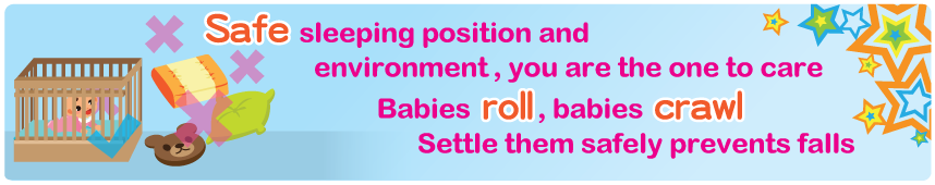 Safe sleeping position and environment, you are the one to care Babies roll, babies crawl Settle them safely prevents falls Safe sleeping position and environment, you are the one to care Babies roll, babies crawl Settle them safely prevents falls