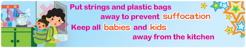 Put strings and plastic bags away to prevent suffocation Keep all babies and kids away from the kitchen Put strings and plastic bags away to prevent suffocation Keep all babies and kids away from the kitchen