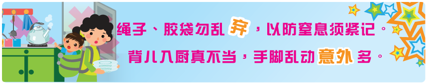 绳子、胶袋勿乱弃，以防窒息须紧记。 背儿入厨真不当, 手脚乱动意外多。