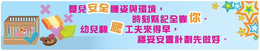 嬰兒安全睡姿與環境,時刻緊記全靠你。幼兒翻爬工夫來得早，穩妥安置計劃先做好。