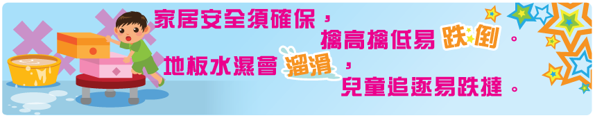 家居安全須確保，擒高擒低易跌倒。地板水濕會溜滑，兒童追逐易跌撻。