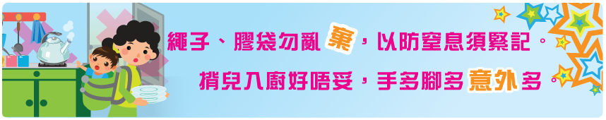 繩子、膠袋勿亂棄，以防窒息須緊記。 揹兒入廚好唔妥，手多腳多意外多。